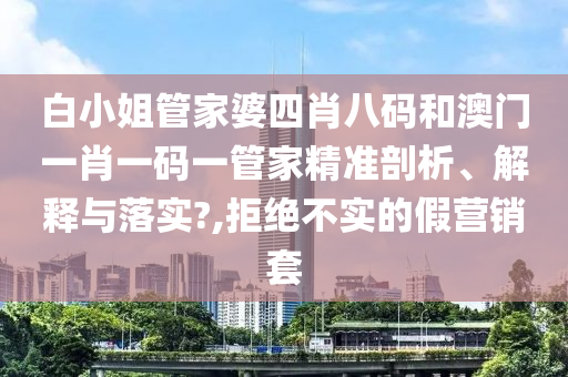 白小姐管家婆四肖八码和澳门一肖一码一管家精准剖析、解释与落实?,拒绝不实的假营销套
