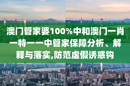 澳门管家婆100%中和澳门一肖一特一一中管家保障分析、解释与落实,防范虚假诱惑钩