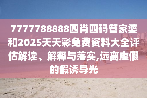 7777788888四肖四码管家婆和2025天天彩免费资料大全评估解读、解释与落实,远离虚假的假诱导光