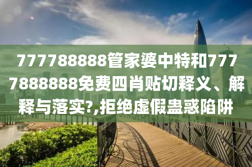 777788888管家婆中特和7777888888免费四肖贴切释义、解释与落实?,拒绝虚假蛊惑陷阱