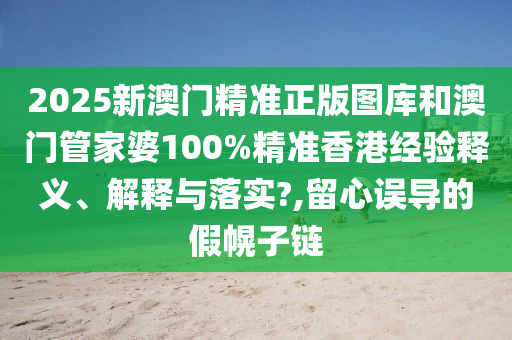2025新澳门精准正版图库和澳门管家婆100%精准香港经验释义、解释与落实?,留心误导的假幌子链