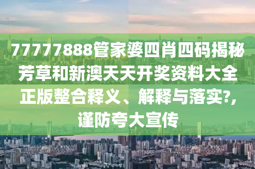 77777888管家婆四肖四码揭秘芳草和新澳天天开奖资料大全正版整合释义、解释与落实?,谨防夸大宣传