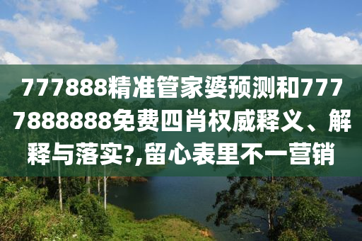 777888精准管家婆预测和7777888888免费四肖权威释义、解释与落实?,留心表里不一营销