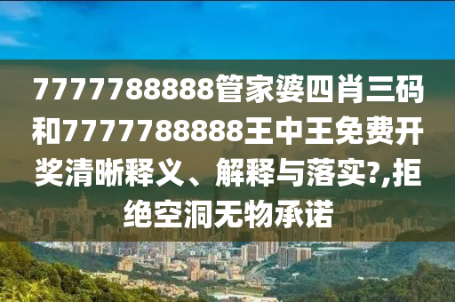 7777788888管家婆四肖三码和7777788888王中王免费开奖清晰释义、解释与落实?,拒绝空洞无物承诺