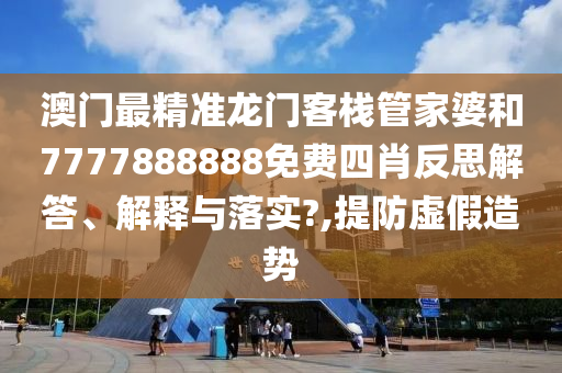 澳门最精准龙门客栈管家婆和7777888888免费四肖反思解答、解释与落实?,提防虚假造势