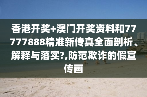 香港开奖+澳门开奖资料和77777888精准新传真全面剖析、解释与落实?,防范欺诈的假宣传画