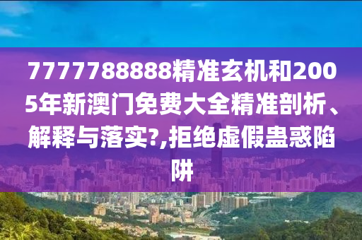 7777788888精准玄机和2005年新澳门免费大全精准剖析、解释与落实?,拒绝虚假蛊惑陷阱