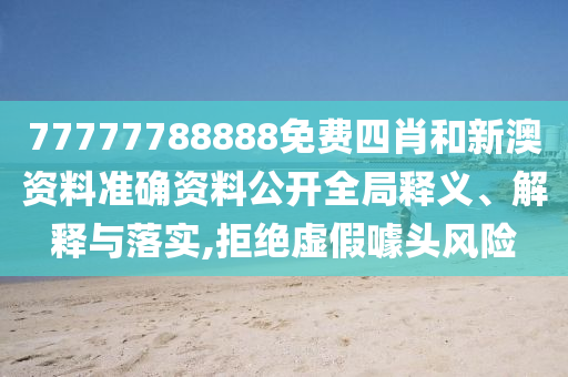 77777788888免费四肖和新澳资料准确资料公开全局释义、解释与落实,拒绝虚假噱头风险