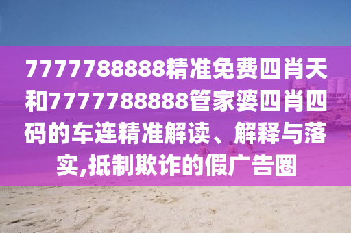 7777788888精准免费四肖天和7777788888管家婆四肖四码的车连精准解读、解释与落实,抵制欺诈的假广告圈