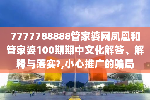 7777788888管家婆网凤凰和管家婆100期期中文化解答、解释与落实?,小心推广的骗局
