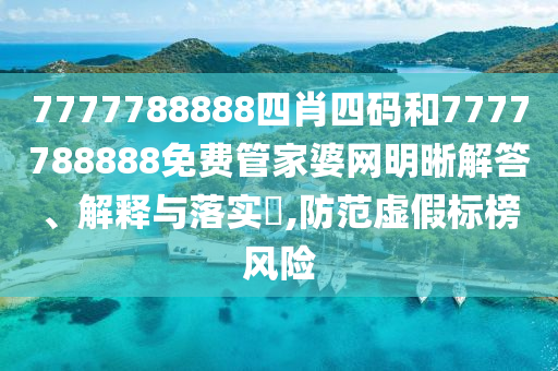 7777788888四肖四码和7777788888免费管家婆网明晰解答、解释与落实​,防范虚假标榜风险
