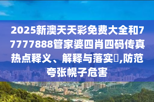 2025新澳天天彩免费大全和77777888管家婆四肖四码传真热点释义、解释与落实​,防范夸张幌子危害