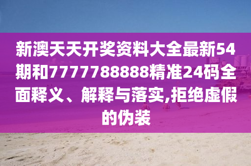 新澳天天开奖资料大全最新54期和7777788888精准24码全面释义、解释与落实,拒绝虚假的伪装