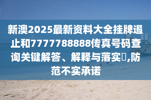 新澳2025最新资料大全挂牌遏止和7777788888传真号码查询关键解答、解释与落实​,防范不实承诺