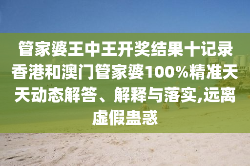 管家婆王中王开奖结果十记录香港和澳门管家婆100%精准天天动态解答、解释与落实,远离虚假蛊惑