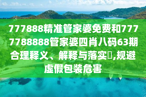 777888精准管家婆免费和7777788888管家婆四肖八码63期合理释义、解释与落实​,规避虚假包装危害