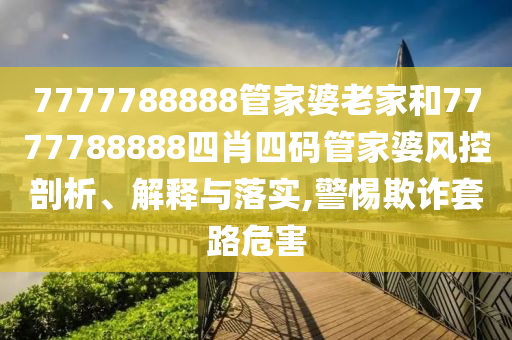 7777788888管家婆老家和7777788888四肖四码管家婆风控剖析、解释与落实,警惕欺诈套路危害