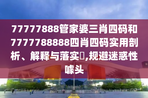 77777888管家婆三肖四码和7777788888四肖四码实用剖析、解释与落实​,规避迷惑性噱头