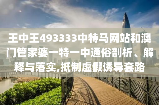 王中王493333中特马网站和澳门管家婆一特一中通俗剖析、解释与落实,抵制虚假诱导套路