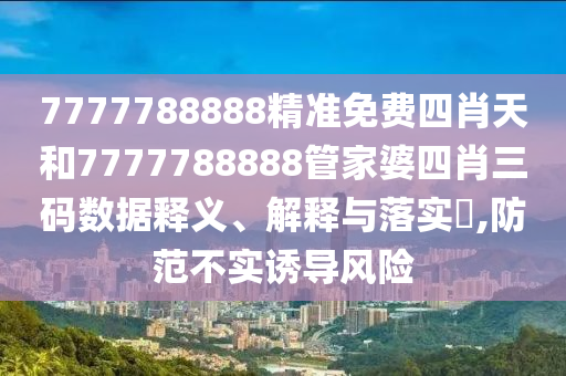 7777788888精准免费四肖天和7777788888管家婆四肖三码数据释义、解释与落实​,防范不实诱导风险