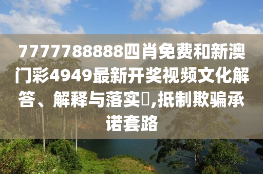 7777788888四肖免费和新澳门彩4949最新开奖视频文化解答、解释与落实​,抵制欺骗承诺套路