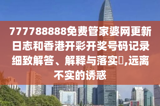 777788888免费管家婆网更新日志和香港开彩开奖号码记录细致解答、解释与落实​,远离不实的诱惑