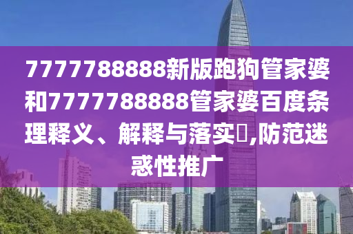 7777788888新版跑狗管家婆和7777788888管家婆百度条理释义、解释与落实​,防范迷惑性推广