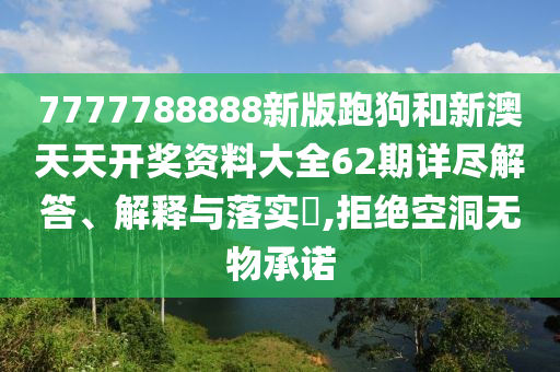 7777788888新版跑狗和新澳天天开奖资料大全62期详尽解答、解释与落实​,拒绝空洞无物承诺