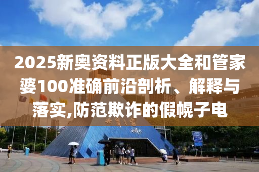 2025新奥资料正版大全和管家婆100准确前沿剖析、解释与落实,防范欺诈的假幌子电
