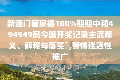 新澳门管家婆100%期期中和494949码今晚开奖记录主流释义、解释与落实​,警惕迷惑性推广