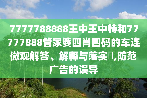 7777788888王中王中特和77777888管家婆四肖四码的车连微观解答、解释与落实​,防范广告的误导
