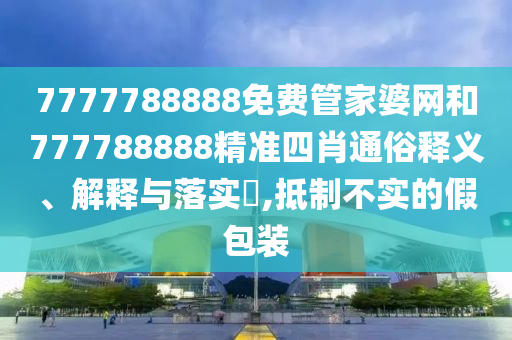 7777788888免费管家婆网和777788888精准四肖通俗释义、解释与落实​,抵制不实的假包装