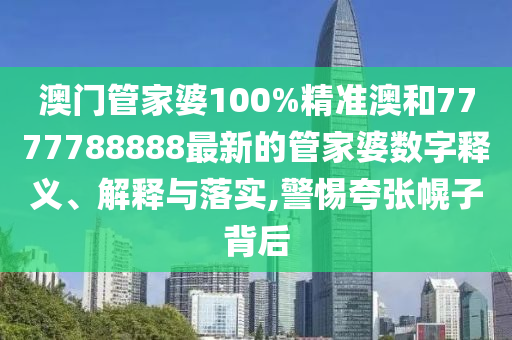 澳门管家婆100%精准澳和7777788888最新的管家婆数字释义、解释与落实,警惕夸张幌子背后