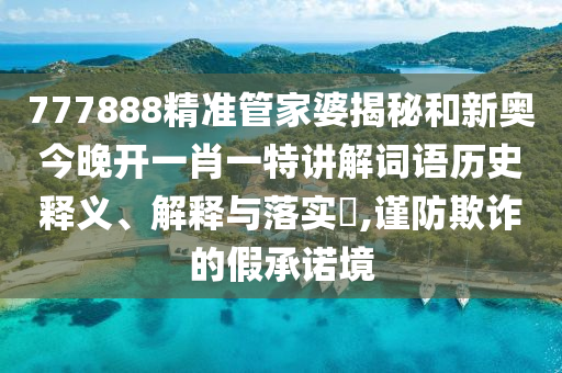 777888精准管家婆揭秘和新奥今晚开一肖一特讲解词语历史释义、解释与落实​,谨防欺诈的假承诺境