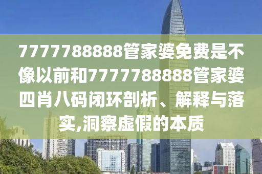 7777788888管家婆免费是不像以前和7777788888管家婆四肖八码闭环剖析、解释与落实,洞察虚假的本质