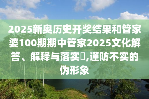 2025新奥历史开奖结果和管家婆100期期中管家2025文化解答、解释与落实​,谨防不实的伪形象