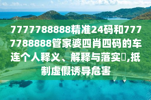 7777788888精准24码和7777788888管家婆四肖四码的车连个人释义、解释与落实​,抵制虚假诱导危害