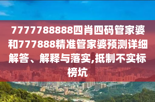 7777788888四肖四码管家婆和777888精准管家婆预测详细解答、解释与落实,抵制不实标榜坑