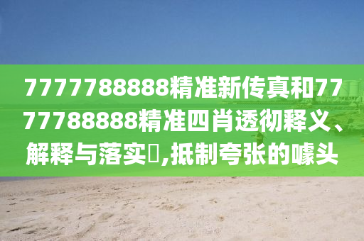 7777788888精准新传真和7777788888精准四肖透彻释义、解释与落实​,抵制夸张的噱头