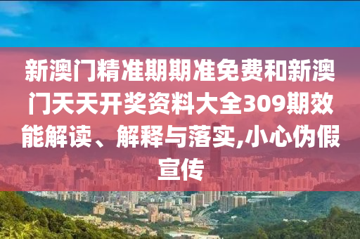 新澳门精准期期准免费和新澳门天天开奖资料大全309期效能解读、解释与落实,小心伪假宣传