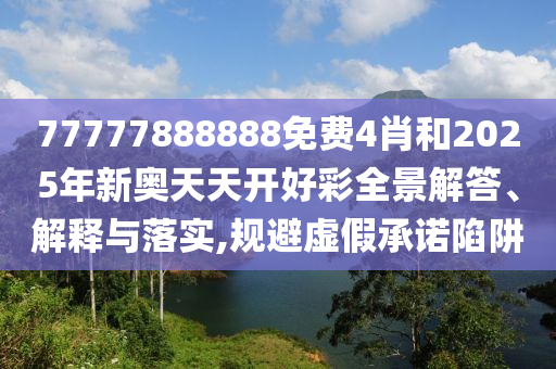 77777888888免费4肖和2025年新奥天天开好彩全景解答、解释与落实,规避虚假承诺陷阱