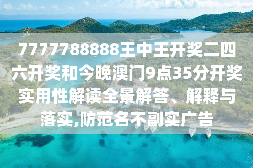 7777788888王中王开奖二四六开奖和今晚澳门9点35分开奖实用性解读全景解答、解释与落实,防范名不副实广告