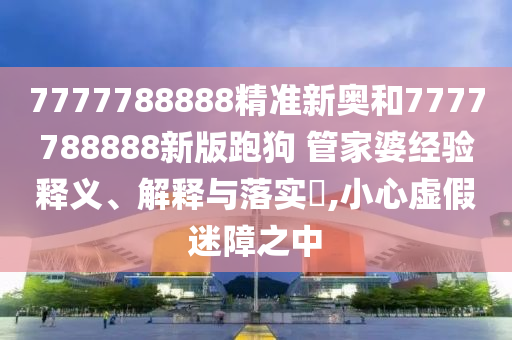 7777788888精准新奥和7777788888新版跑狗 管家婆经验释义、解释与落实​,小心虚假迷障之中