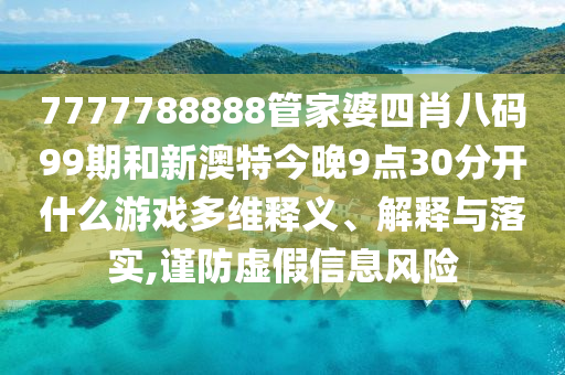 7777788888管家婆四肖八码99期和新澳特今晚9点30分开什么游戏多维释义、解释与落实,谨防虚假信息风险