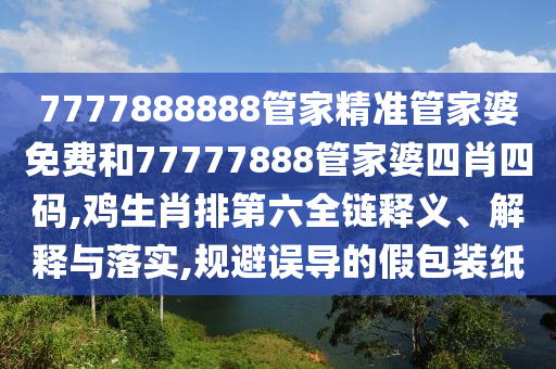 7777888888管家精准管家婆免费和77777888管家婆四肖四码,鸡生肖排第六全链释义、解释与落实,规避误导的假包装纸