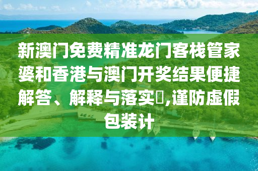 新澳门免费精准龙门客栈管家婆和香港与澳门开奖结果便捷解答、解释与落实​,谨防虚假包装计