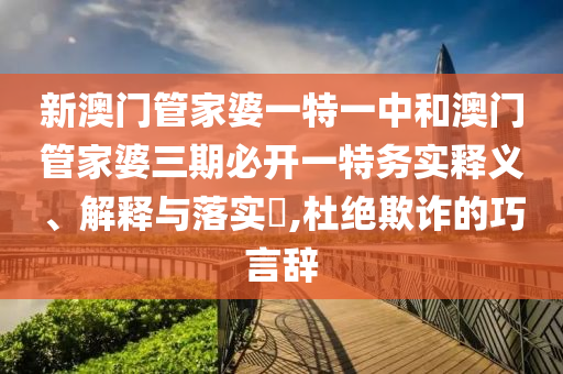 新澳门管家婆一特一中和澳门管家婆三期必开一特务实释义、解释与落实​,杜绝欺诈的巧言辞