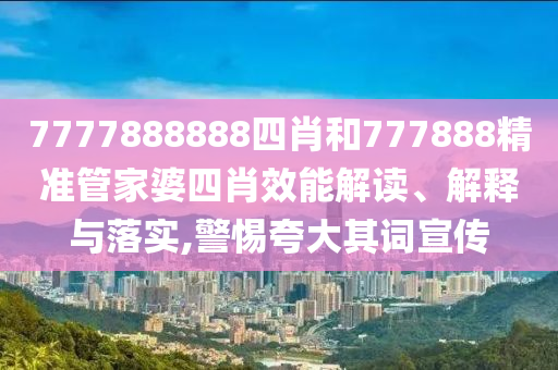 7777888888四肖和777888精准管家婆四肖效能解读、解释与落实,警惕夸大其词宣传
