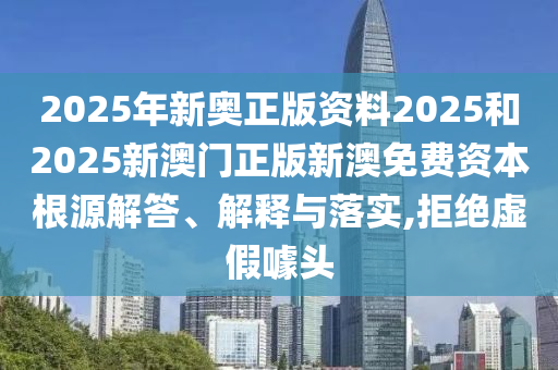 2025年新奥正版资料2025和2025新澳门正版新澳免费资本根源解答、解释与落实,拒绝虚假噱头
