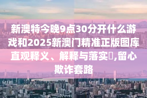 新澳特今晚9点30分开什么游戏和2025新澳门精准正版图库直观释义、解释与落实​,留心欺诈套路